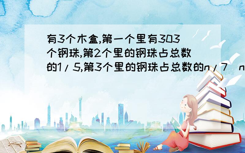 有3个木盒,第一个里有303个钢珠,第2个里的钢珠占总数的1/5,第3个里的钢珠占总数的n/7（n为整数）,求一共有几个钢珠?