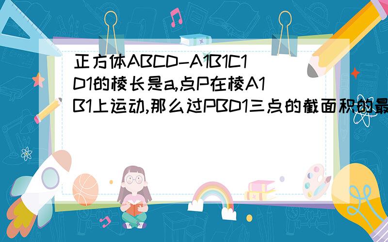 正方体ABCD-A1B1C1D1的棱长是a,点P在棱A1B1上运动,那么过PBD1三点的截面积的最小值正方体ABCD-A1B1C1D1的棱长是a,点P在棱A1B1上移动,那么过PBD1三点的截面积的最小值是不要用坐标做