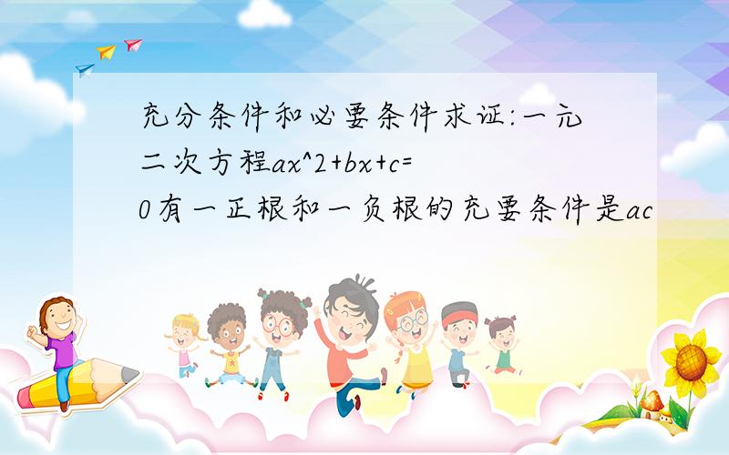 充分条件和必要条件求证:一元二次方程ax^2+bx+c=0有一正根和一负根的充要条件是ac