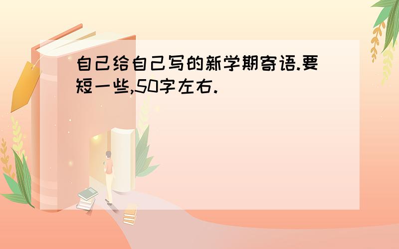 自己给自己写的新学期寄语.要短一些,50字左右.