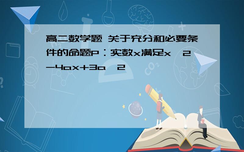 高二数学题 关于充分和必要条件的命题P：实数x满足x^2-4ax+3a^2