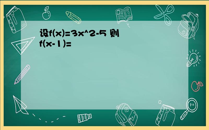 设f(x)=3x^2-5 则f(x-1)=