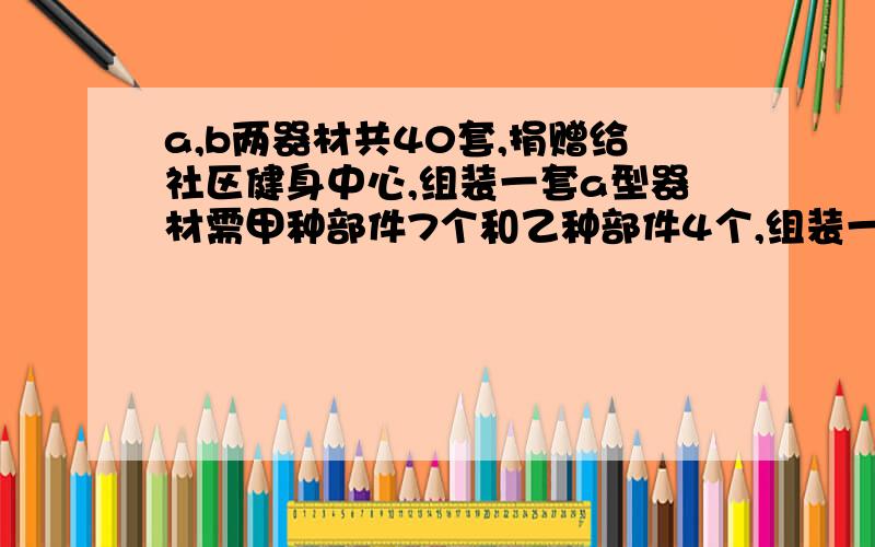 a,b两器材共40套,捐赠给社区健身中心,组装一套a型器材需甲种部件7个和乙种部件4个,组装一套b型汽车许甲部件3个和乙种部件6,公司现有个甲部件250个,乙部件196个有多少个组装方案若组装一A