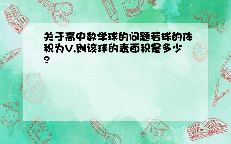 关于高中数学球的问题若球的体积为V,则该球的表面积是多少?