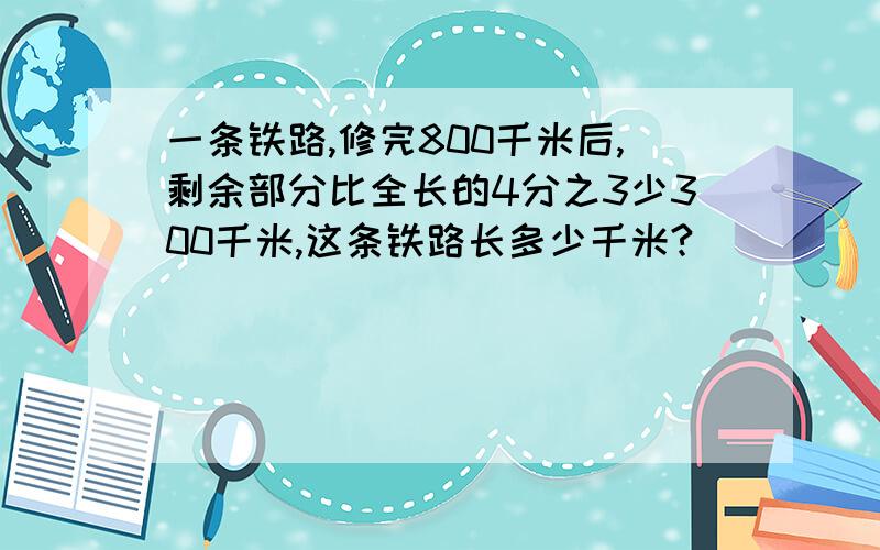 一条铁路,修完800千米后,剩余部分比全长的4分之3少300千米,这条铁路长多少千米?