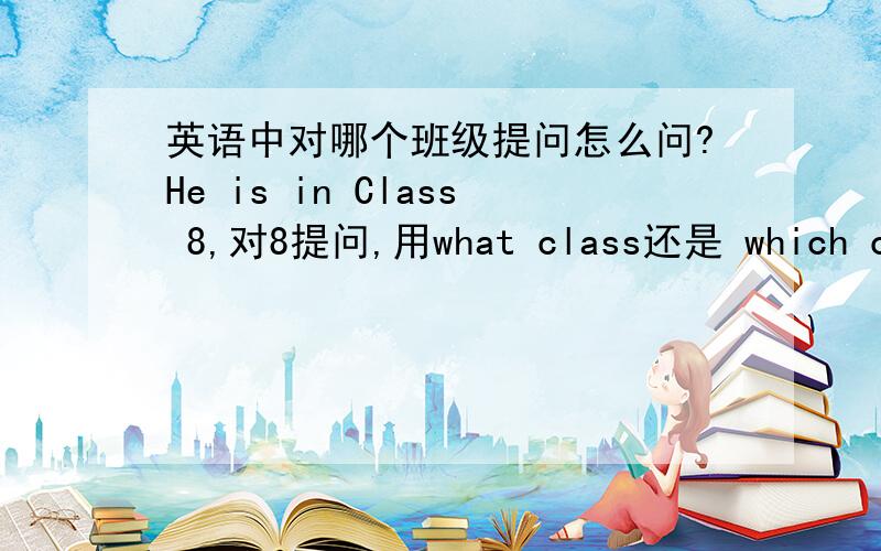 英语中对哪个班级提问怎么问?He is in Class 8,对8提问,用what class还是 which class?