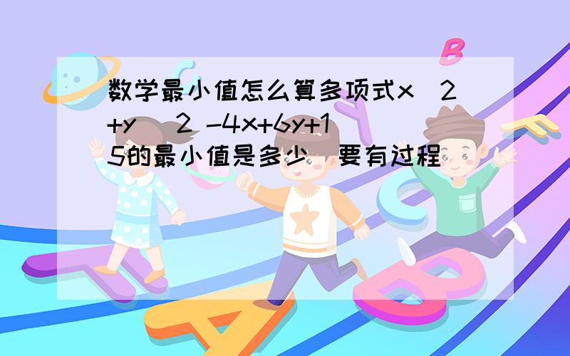 数学最小值怎么算多项式x^2+y ^2 -4x+6y+15的最小值是多少（要有过程）