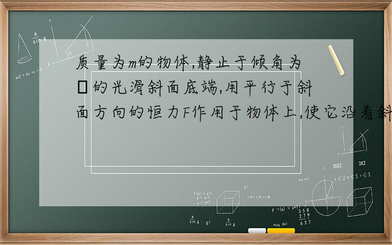 质量为m的物体,静止于倾角为θ的光滑斜面底端,用平行于斜面方向的恒力F作用于物体上,使它沿着斜面加速向上运动.当物体运动到斜面中点时撤出外力,物体刚好能滑行到斜面顶端,则恒力F的