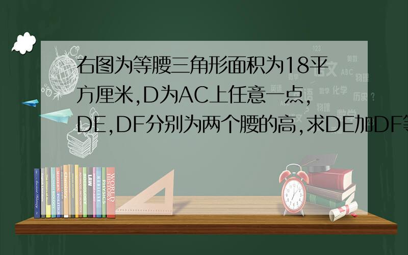 右图为等腰三角形面积为18平方厘米,D为AC上任意一点,DE,DF分别为两个腰的高,求DE加DF等有多少?