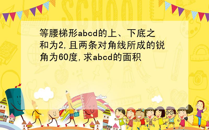 等腰梯形abcd的上、下底之和为2,且两条对角线所成的锐角为60度,求abcd的面积