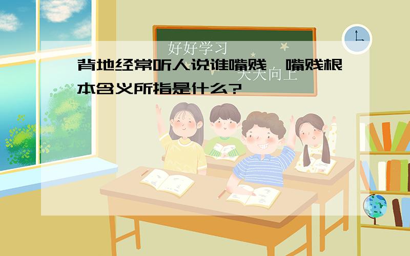 背地经常听人说谁嘴贱,嘴贱根本含义所指是什么?