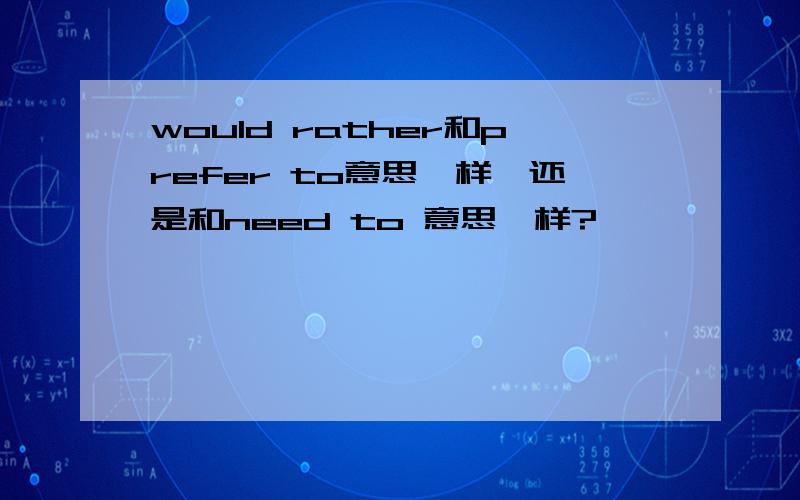 would rather和prefer to意思一样,还是和need to 意思一样?