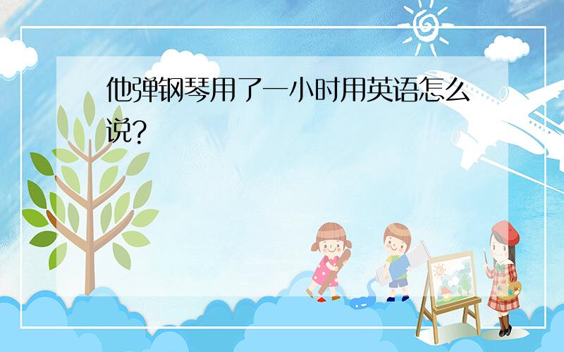 他弹钢琴用了一小时用英语怎么说?