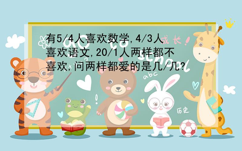 有5/4人喜欢数学,4/3人喜欢语文,20/1人两样都不喜欢,问两样都爱的是几/几?