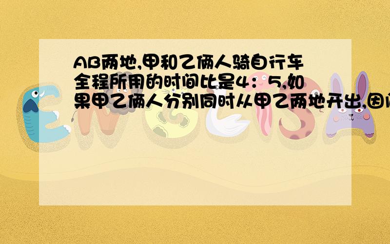 AB两地,甲和乙俩人骑自行车全程所用的时间比是4：5,如果甲乙俩人分别同时从甲乙两地开出,因问题太长,请见下面（接上面问题）40分钟相遇,相遇后继续前进,乙到达A地比甲到达B地晚几分钟?