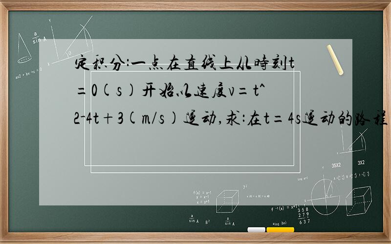 定积分:一点在直线上从时刻t=0(s)开始以速度v=t^2-4t+3(m/s)运动,求:在t=4s运动的路程