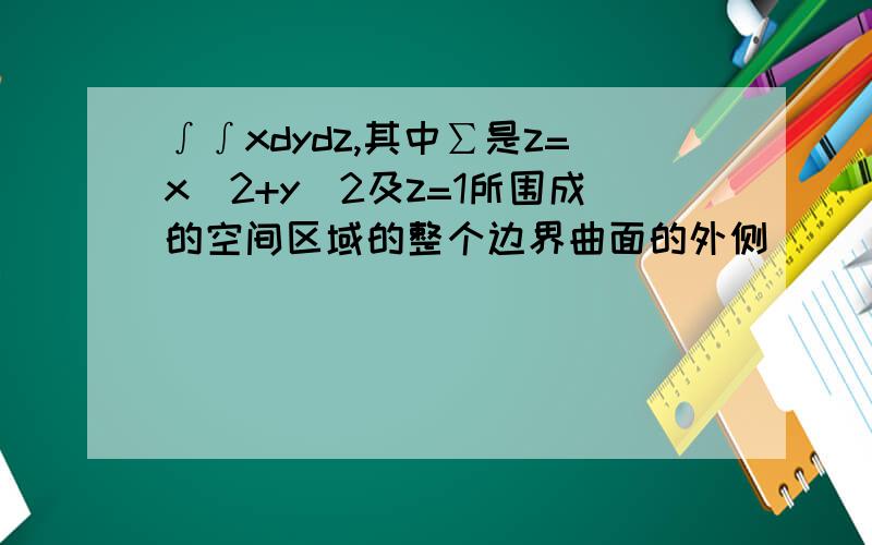 ∫∫xdydz,其中∑是z=x^2+y^2及z=1所围成的空间区域的整个边界曲面的外侧