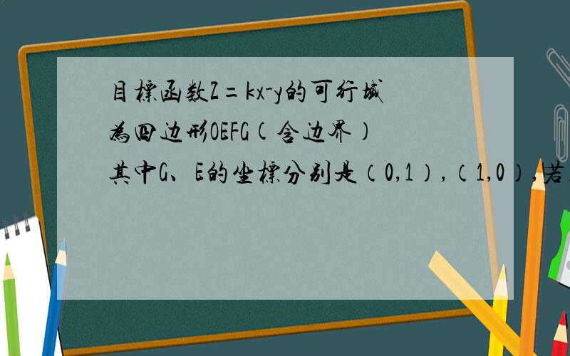 目标函数Z=kx-y的可行域为四边形OEFG(含边界) 其中G、E的坐标分别是（0,1）,（1,0）,若点（ 2/3,4/5 ）是Z的最优解,则k的取值范围是（ ）