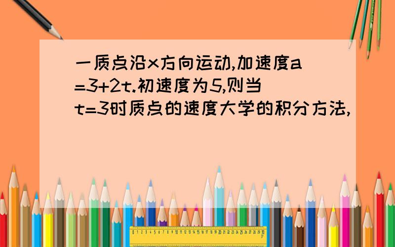 一质点沿x方向运动,加速度a=3+2t.初速度为5,则当t=3时质点的速度大学的积分方法,