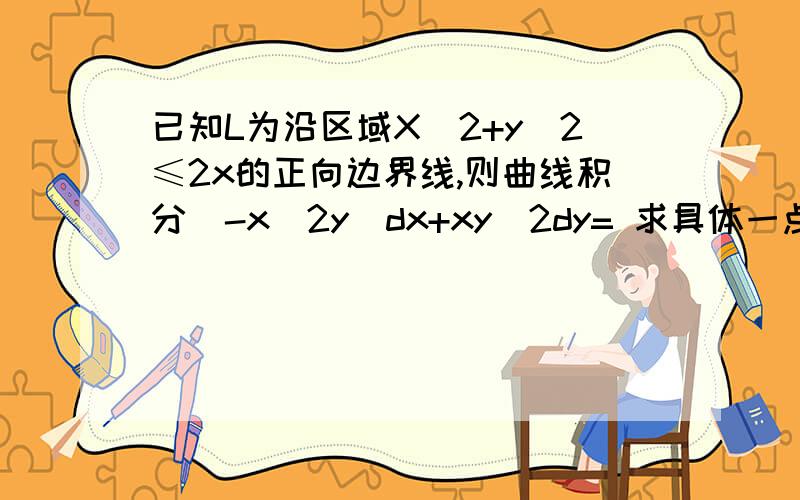 已知L为沿区域X^2+y^2≤2x的正向边界线,则曲线积分(-x^2y)dx+xy^2dy= 求具体一点的过程