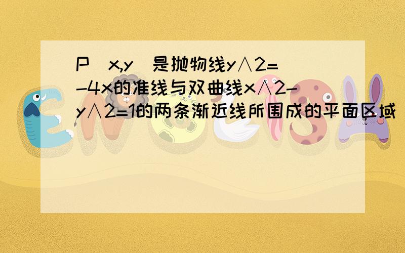 P(x,y)是抛物线y∧2=-4x的准线与双曲线x∧2-y∧2=1的两条渐近线所围成的平面区域（含边界）的任一点,.P(x,y)是抛物线y∧2=-4x的准线与双曲线x∧2-y∧2=1的两条渐近线所围成的平面区域（含边界）