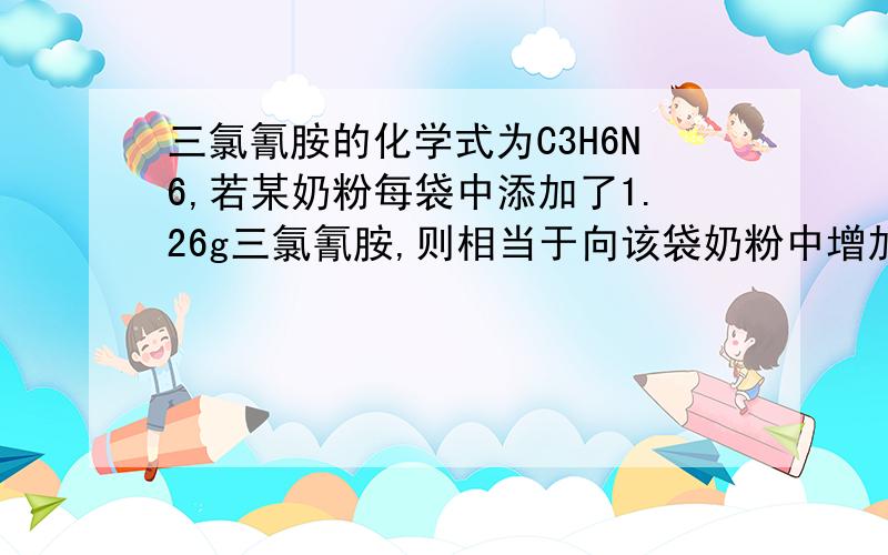 三氯氰胺的化学式为C3H6N6,若某奶粉每袋中添加了1.26g三氯氰胺,则相当于向该袋奶粉中增加了多少克蛋白质蛋白质的平均含量为15％