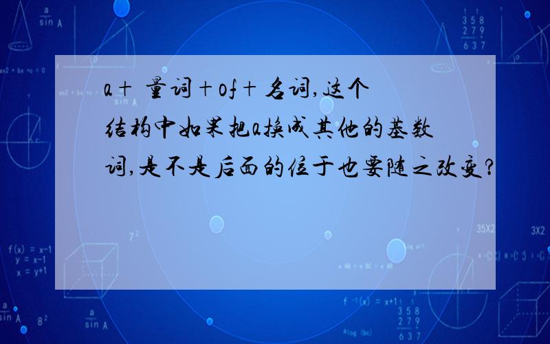 a+ 量词+of+名词,这个结构中如果把a换成其他的基数词,是不是后面的位于也要随之改变?