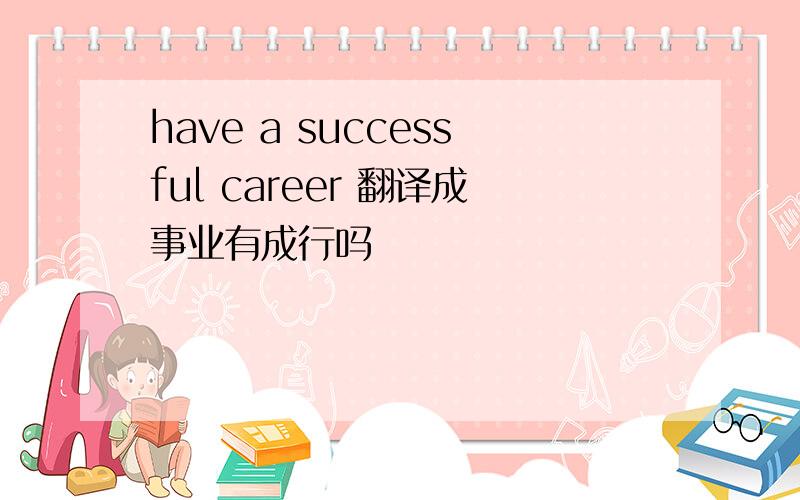 have a successful career 翻译成事业有成行吗