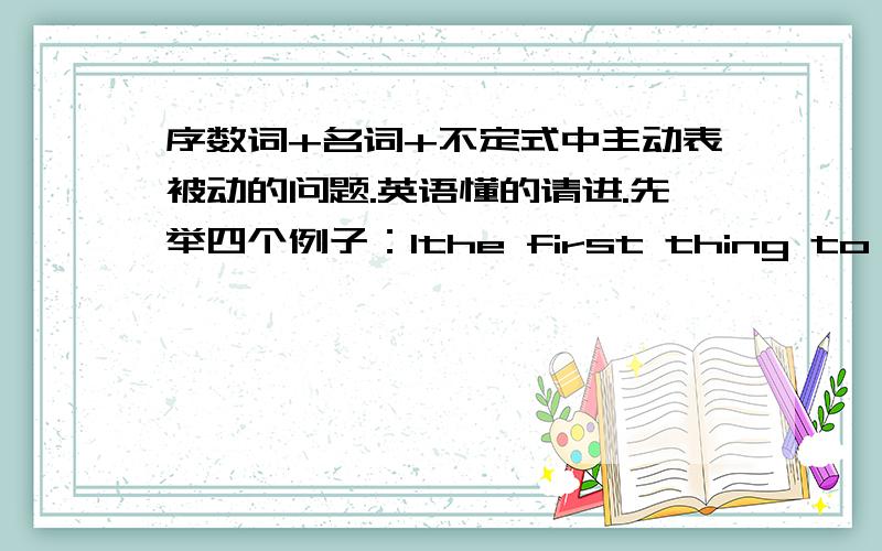 序数词+名词+不定式中主动表被动的问题.英语懂的请进.先举四个例子：1the first thing to do 将来2the first thing to be done 将来 3the first thing done 完成4 the first president to pass laws to stop slavery 完成通过