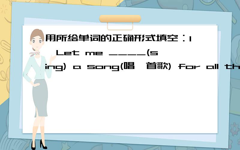 用所给单词的正确形式填空：1、Let me ____(sing) a song(唱一首歌) for all the student.2、Tom _____(do) his homework at home.根据首写字母和句意填空：______ your friends ______(like) sports.