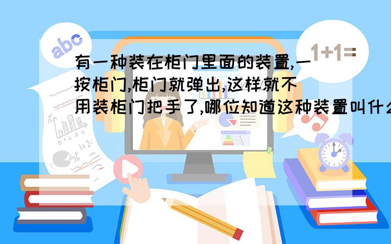 有一种装在柜门里面的装置,一按柜门,柜门就弹出,这样就不用装柜门把手了,哪位知道这种装置叫什么?