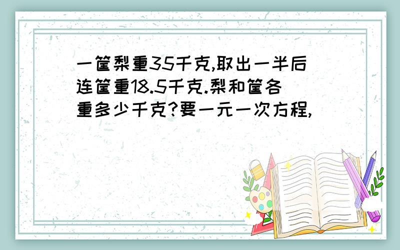 一筐梨重35千克,取出一半后连筐重18.5千克.梨和筐各重多少千克?要一元一次方程,