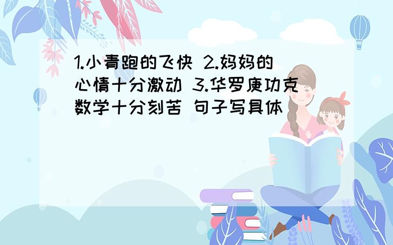 1.小青跑的飞快 2.妈妈的心情十分激动 3.华罗庚功克数学十分刻苦 句子写具体