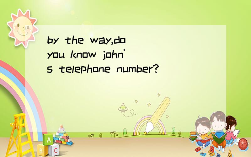 by the way,do you know john's telephone number?