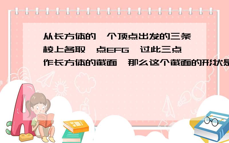 从长方体的一个顶点出发的三条棱上各取一点EFG,过此三点作长方体的截面,那么这个截面的形状是?为什么是锐角三角形呢?