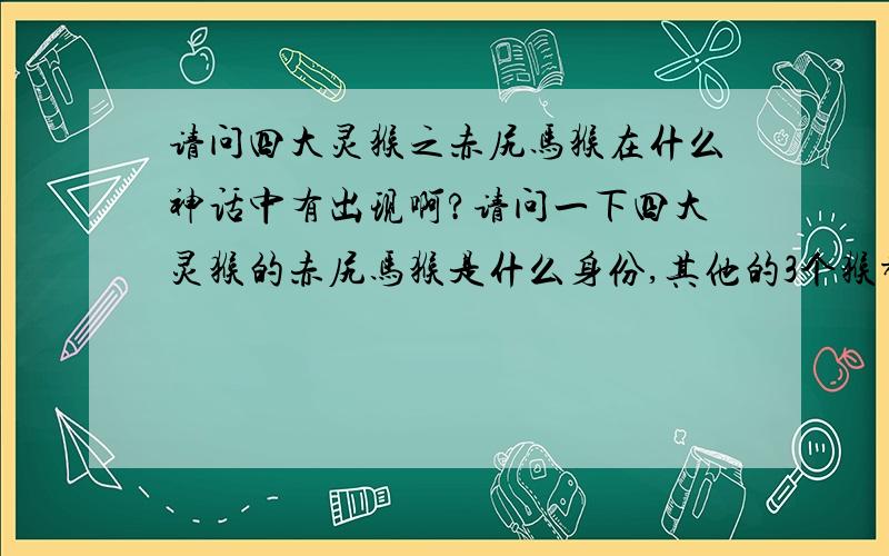 请问四大灵猴之赤尻马猴在什么神话中有出现啊?请问一下四大灵猴的赤尻马猴是什么身份,其他的3个猴都知道了,就是他还没有知道他的实力?