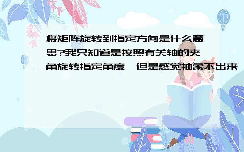 将矩阵旋转到指定方向是什么意思?我只知道是按照有关轴的夹角旋转指定角度,但是感觉抽象不出来,是使z轴和指定轴重合吗?