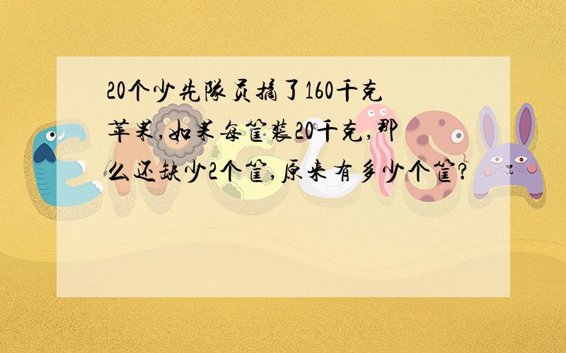 20个少先队员摘了160千克苹果,如果每筐装20千克,那么还缺少2个筐,原来有多少个筐?