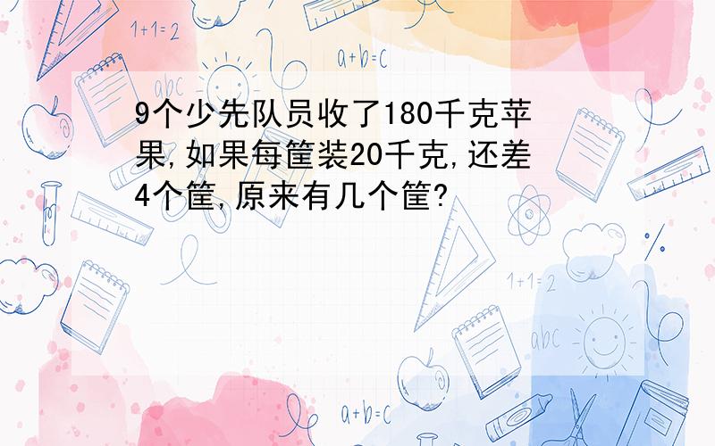 9个少先队员收了180千克苹果,如果每筐装20千克,还差4个筐,原来有几个筐?