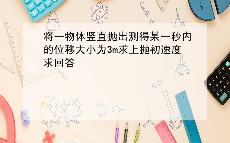 将一物体竖直抛出测得某一秒内的位移大小为3m求上抛初速度求回答