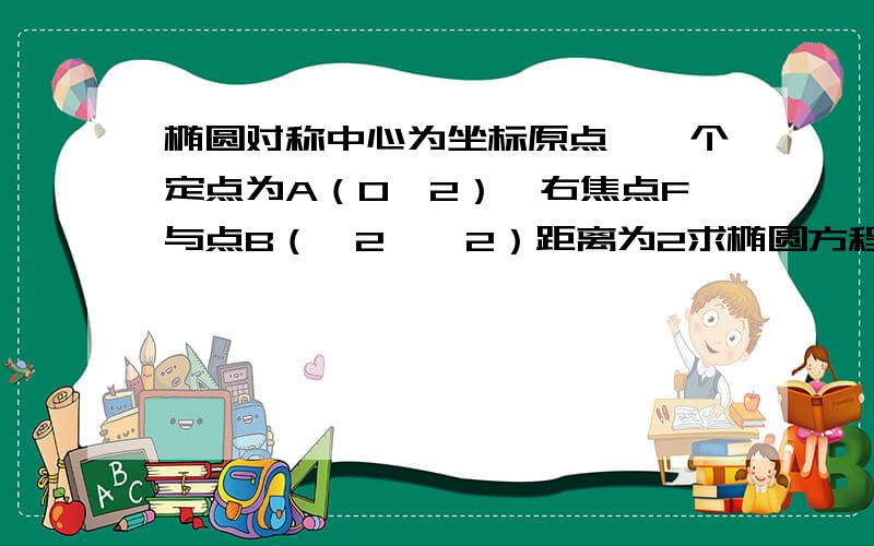 椭圆对称中心为坐标原点,一个定点为A（0,2）,右焦点F与点B（√2,√2）距离为2求椭圆方程