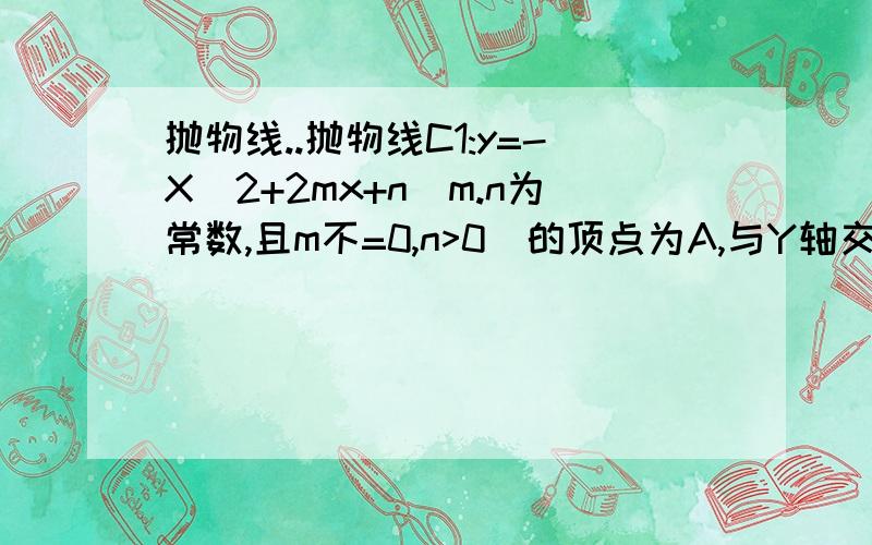 抛物线..抛物线C1:y=-X^2+2mx+n(m.n为常数,且m不=0,n>0)的顶点为A,与Y轴交与点C.抛物线C2与抛物线C1关于Y轴对称.顶点为B.连接AC AB BC(1)直接写C2解析式(2)三角形ABC形状...说明理由