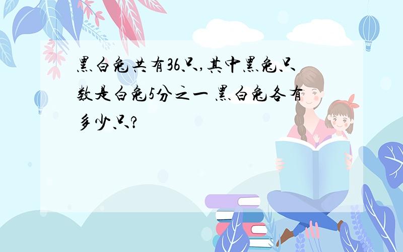 黑白兔共有36只,其中黑兔只数是白兔5分之一 黑白兔各有多少只?