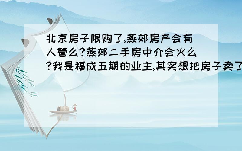 北京房子限购了,燕郊房产会有人管么?燕郊二手房中介会火么?我是福成五期的业主,其实想把房子卖了,现在北京限购了,燕郊的房子如果没人管是不是会涨啊,现在是买好还是卖好?还有我想中