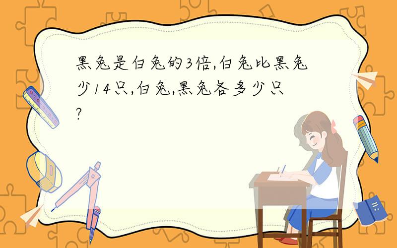 黑兔是白兔的3倍,白兔比黑兔少14只,白兔,黑兔各多少只?