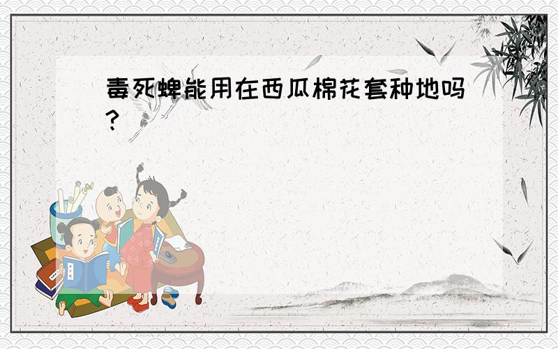 毒死蜱能用在西瓜棉花套种地吗?