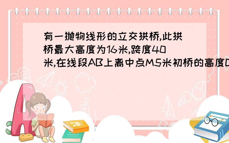 有一抛物线形的立交拱桥,此拱桥最大高度为16米,跨度40米,在线段AB上离中点M5米初桥的高度CD为多少?