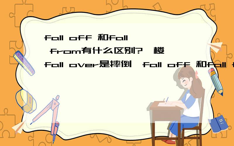 fall off 和fall from有什么区别?一楼,fall over是摔倒,fall off 和fall from都是从...上面摔下来,我问,它们后面跟什么地点?举几个例子.