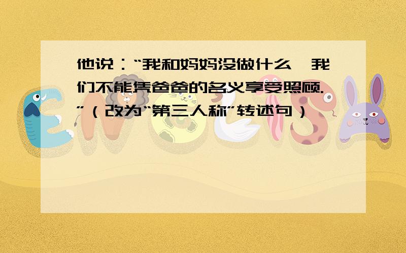 他说：“我和妈妈没做什么,我们不能凭爸爸的名义享受照顾.”（改为“第三人称”转述句）