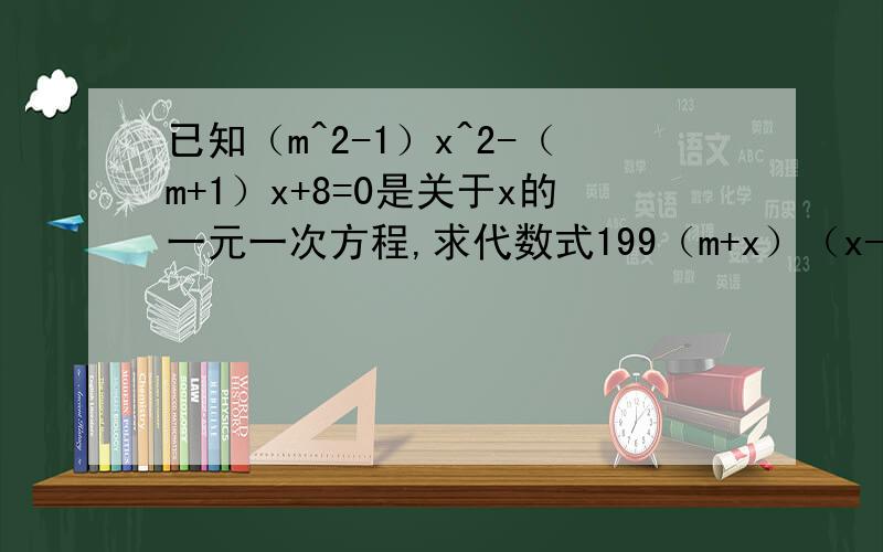 已知（m^2-1）x^2-（m+1）x+8=0是关于x的一元一次方程,求代数式199（m+x）（x-2m）+mx 是不是等于4，为什么？